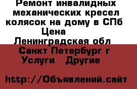 Ремонт инвалидных механических кресел-колясок на дому в СПб › Цена ­ 700 - Ленинградская обл., Санкт-Петербург г. Услуги » Другие   